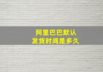 阿里巴巴默认发货时间是多久