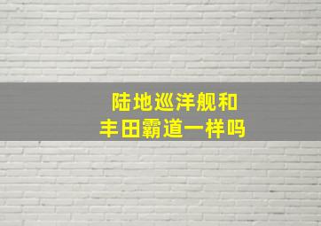 陆地巡洋舰和丰田霸道一样吗