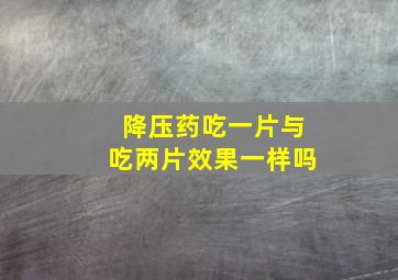 降压药吃一片与吃两片效果一样吗