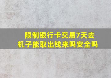 限制银行卡交易7天去机子能取出钱来吗安全吗