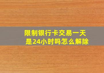 限制银行卡交易一天是24小时吗怎么解除