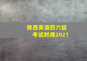 陕西英语四六级考试时间2021