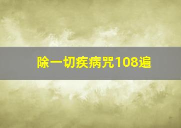 除一切疾病咒108遍