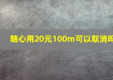 随心用20元100m可以取消吗