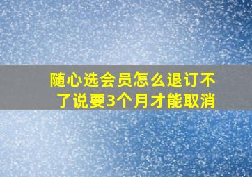 随心选会员怎么退订不了说要3个月才能取消