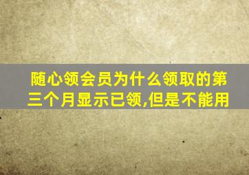 随心领会员为什么领取的第三个月显示已领,但是不能用