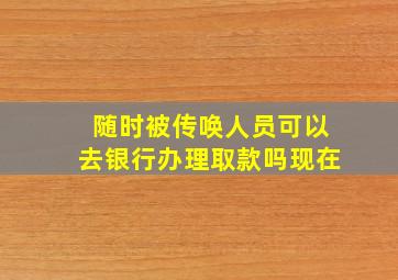 随时被传唤人员可以去银行办理取款吗现在