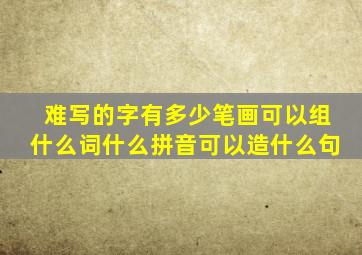 难写的字有多少笔画可以组什么词什么拼音可以造什么句