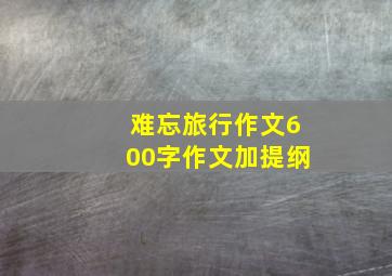 难忘旅行作文600字作文加提纲