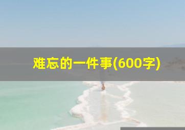 难忘的一件事(600字)