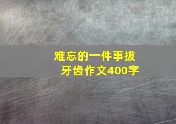 难忘的一件事拔牙齿作文400字