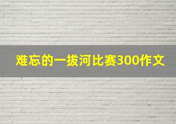 难忘的一拔河比赛300作文