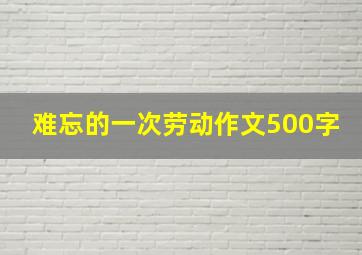 难忘的一次劳动作文500字