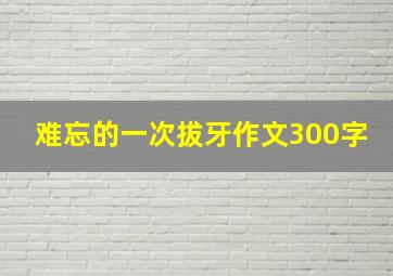 难忘的一次拔牙作文300字