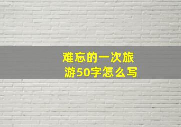 难忘的一次旅游50字怎么写