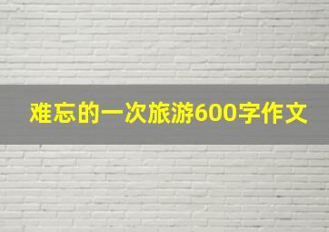 难忘的一次旅游600字作文