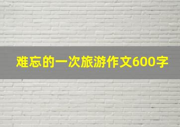 难忘的一次旅游作文600字