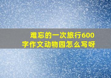 难忘的一次旅行600字作文动物园怎么写呀