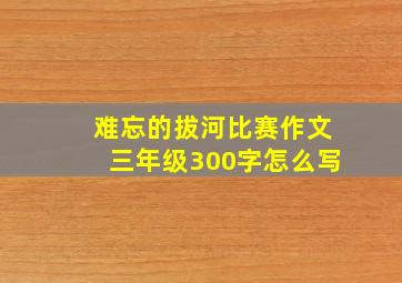 难忘的拔河比赛作文三年级300字怎么写