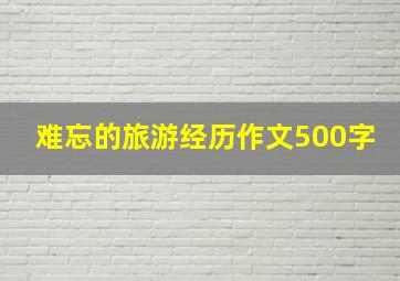 难忘的旅游经历作文500字