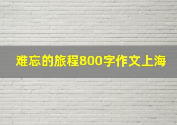 难忘的旅程800字作文上海