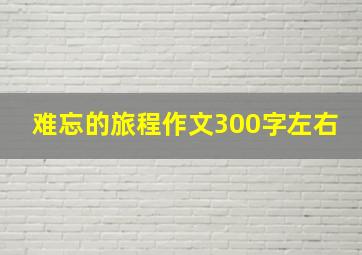 难忘的旅程作文300字左右