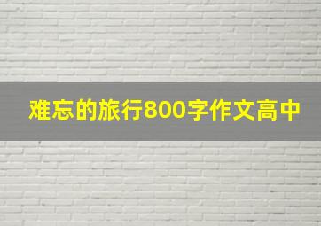 难忘的旅行800字作文高中