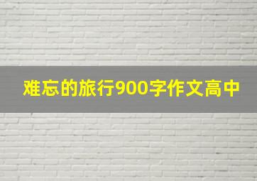 难忘的旅行900字作文高中