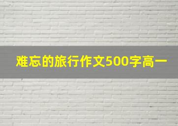 难忘的旅行作文500字高一