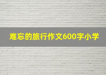 难忘的旅行作文600字小学