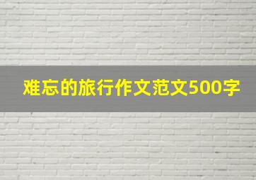 难忘的旅行作文范文500字