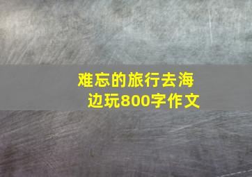 难忘的旅行去海边玩800字作文