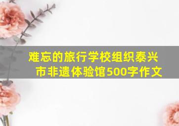 难忘的旅行学校组织泰兴市非遗体验馆500字作文