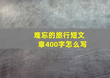 难忘的旅行短文章400字怎么写