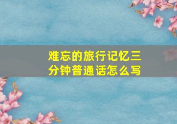 难忘的旅行记忆三分钟普通话怎么写