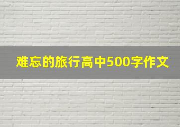 难忘的旅行高中500字作文