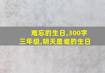 难忘的生日,300字三年级,明天是谁的生日