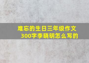 难忘的生日三年级作文300字李晓明怎么写的