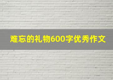 难忘的礼物600字优秀作文