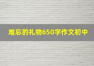 难忘的礼物650字作文初中