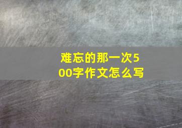 难忘的那一次500字作文怎么写