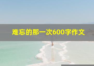 难忘的那一次600字作文