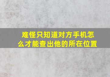 难怪只知道对方手机怎么才能查出他的所在位置