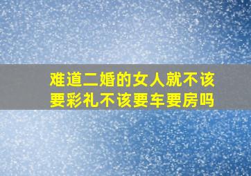 难道二婚的女人就不该要彩礼不该要车要房吗