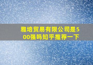 雅培贸易有限公司是500强吗知乎推荐一下