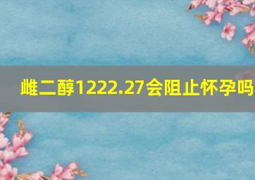 雌二醇1222.27会阻止怀孕吗