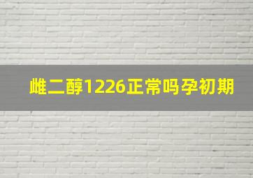 雌二醇1226正常吗孕初期