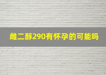 雌二醇290有怀孕的可能吗