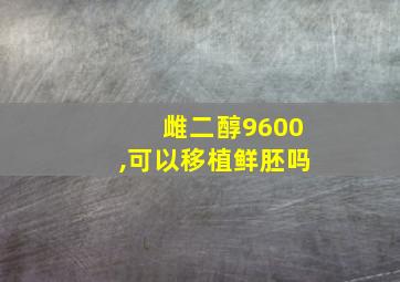 雌二醇9600,可以移植鲜胚吗