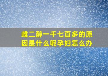 雌二醇一千七百多的原因是什么呢孕妇怎么办